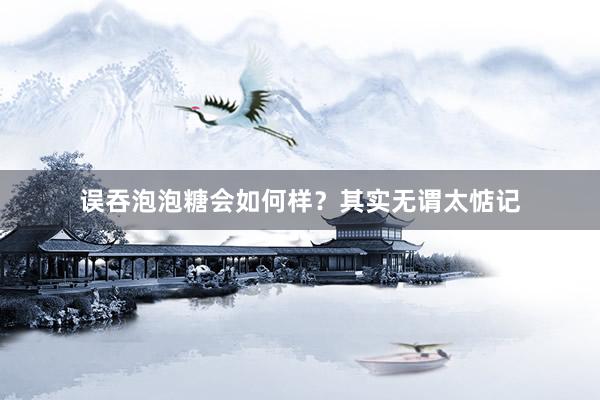 误吞泡泡糖会如何样？其实无谓太惦记