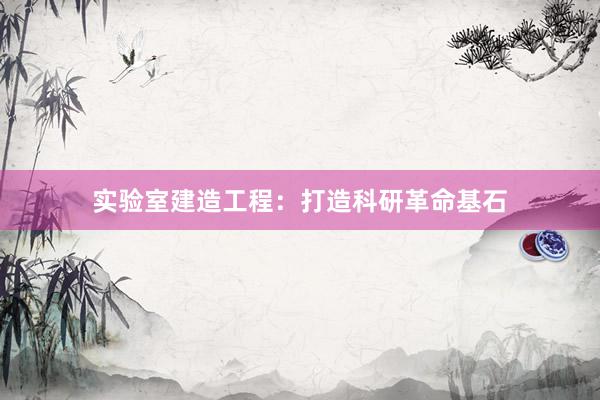 实验室建造工程：打造科研革命基石