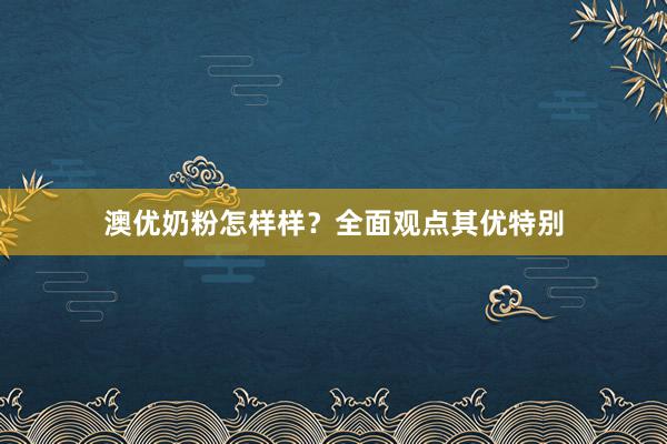 澳优奶粉怎样样？全面观点其优特别