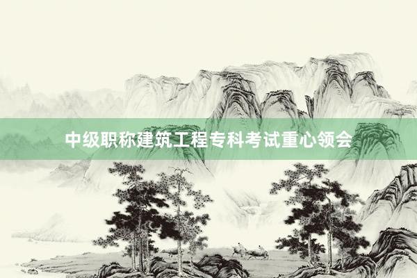中级职称建筑工程专科考试重心领会