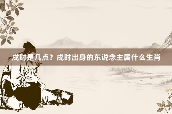 戌时是几点？戌时出身的东说念主属什么生肖