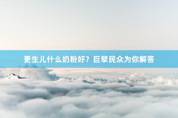 更生儿什么奶粉好？巨擘民众为你解答