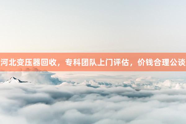 河北变压器回收，专科团队上门评估，价钱合理公谈