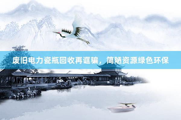 废旧电力瓷瓶回收再诓骗，简陋资源绿色环保