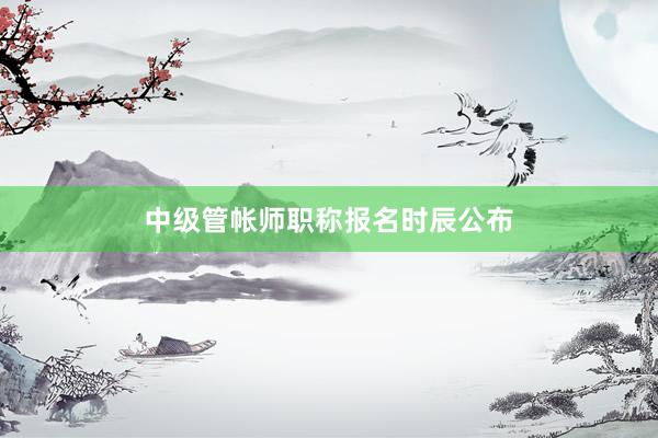 中级管帐师职称报名时辰公布