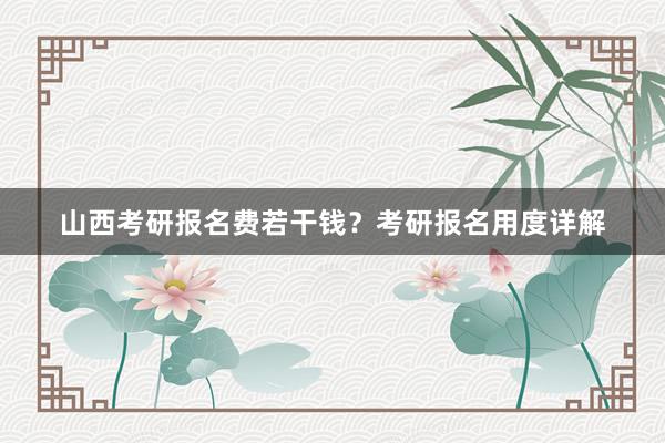 山西考研报名费若干钱？考研报名用度详解