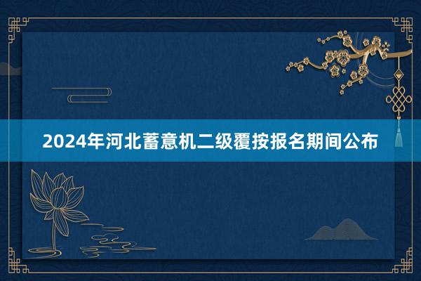2024年河北蓄意机二级覆按报名期间公布