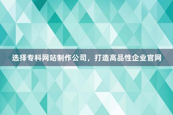选择专科网站制作公司，打造高品性企业官网