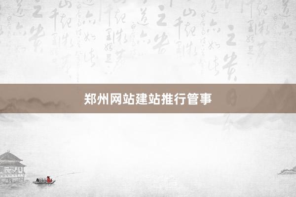郑州网站建站推行管事
