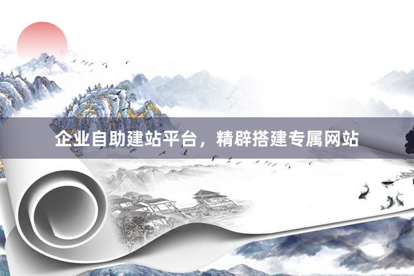 企业自助建站平台，精辟搭建专属网站