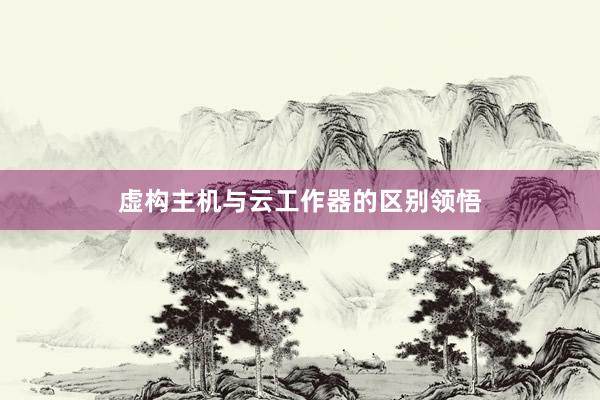 虚构主机与云工作器的区别领悟